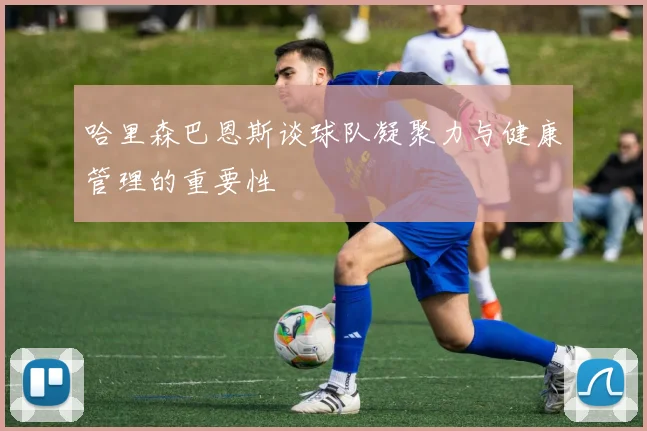 哈里森巴恩斯谈球队凝聚力与健康管理的重要性