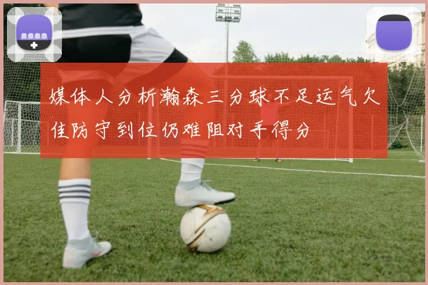 媒体人分析瀚森三分球不足运气欠佳防守到位仍难阻对手得分