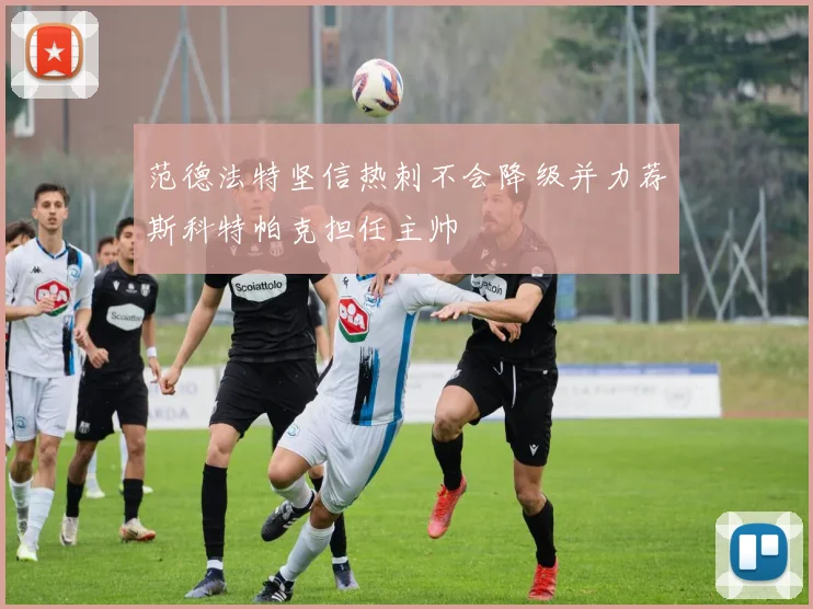 范德法特坚信热刺不会降级并力荐斯科特帕克担任主帅