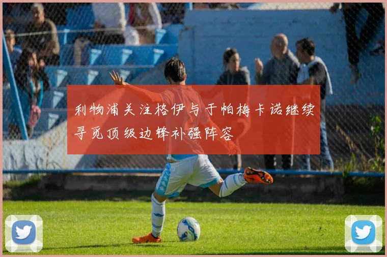 利物浦关注格伊与于帕梅卡诺继续寻觅顶级边锋补强阵容