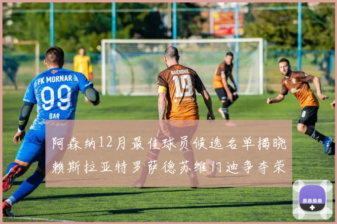 阿森纳12月最佳球员候选名单揭晓赖斯拉亚特罗萨德苏维门迪争夺荣誉