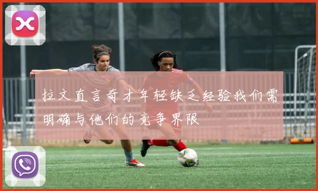 拉文直言奇才年轻缺乏经验我们需明确与他们的竞争界限
