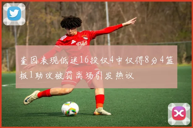 奎因表现低迷16投仅4中仅得8分4篮板1助攻被罚离场引发热议