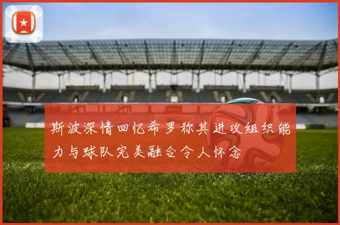 斯波深情回忆希罗称其进攻组织能力与球队完美融合令人怀念