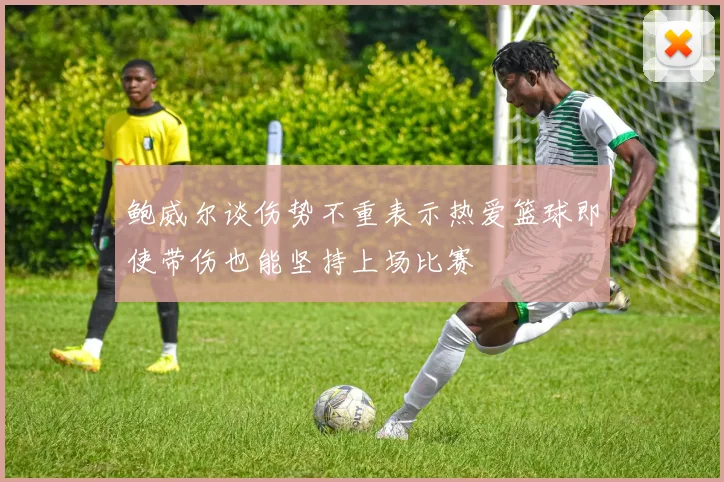 鲍威尔谈伤势不重表示热爱篮球即使带伤也能坚持上场比赛
