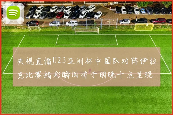 央视直播U23亚洲杯中国队对阵伊拉克比赛精彩瞬间将于明晚十点呈现