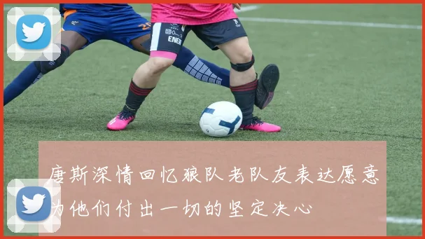唐斯深情回忆狼队老队友表达愿意为他们付出一切的坚定决心