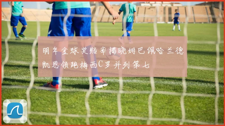 明年金球奖赔率揭晓姆巴佩哈兰德凯恩领跑梅西C罗并列第七