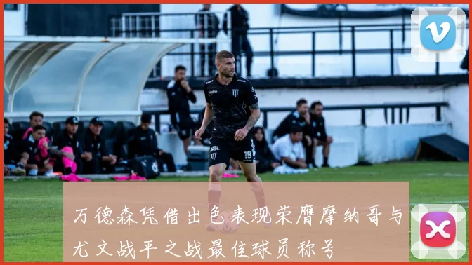 万德森凭借出色表现荣膺摩纳哥与尤文战平之战最佳球员称号