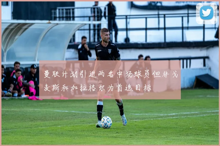 曼联计划引进两名中场球员但非戈麦斯和加拉格尔为首选目标