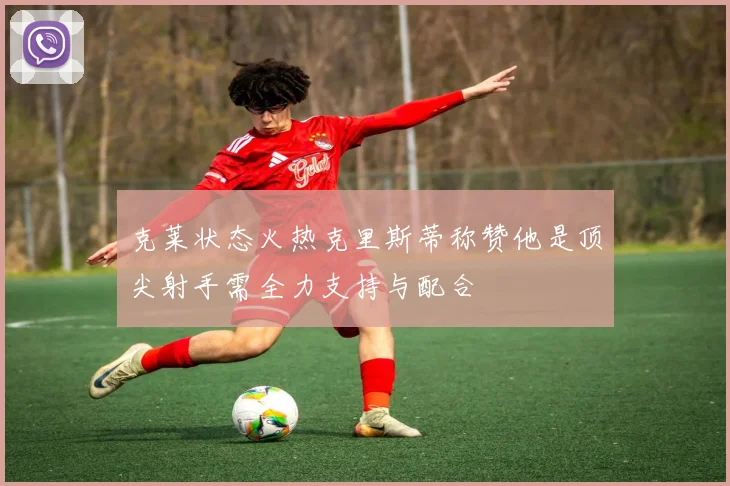 克莱状态火热克里斯蒂称赞他是顶尖射手需全力支持与配合