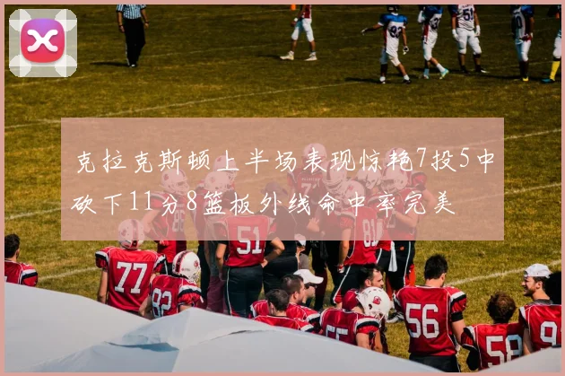 克拉克斯顿上半场表现惊艳7投5中砍下11分8篮板外线命中率完美