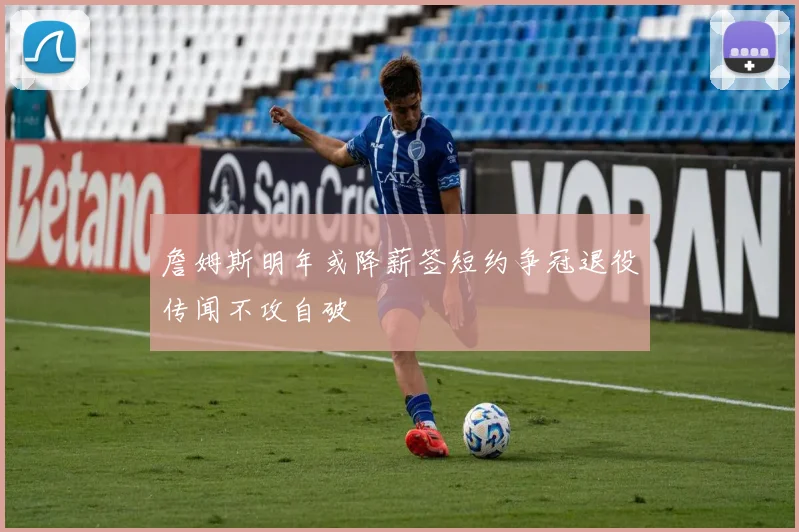 詹姆斯明年或降薪签短约争冠退役传闻不攻自破
