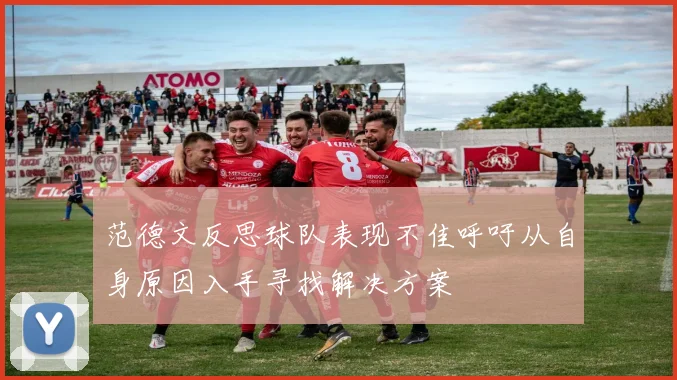 范德文反思球队表现不佳呼吁从自身原因入手寻找解决方案