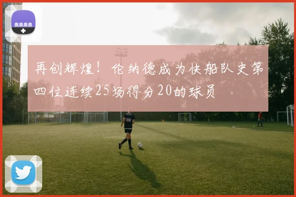 再创辉煌！伦纳德成为快船队史第四位连续25场得分20的球员