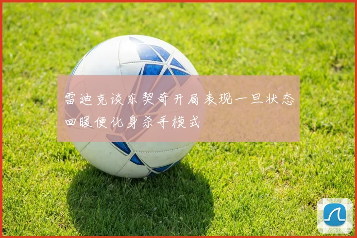 雷迪克谈东契奇开局表现一旦状态回暖便化身杀手模式