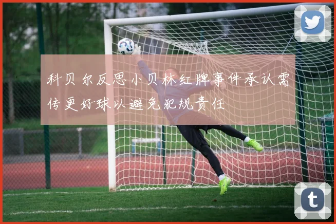 科贝尔反思小贝林红牌事件承认需传更好球以避免犯规责任