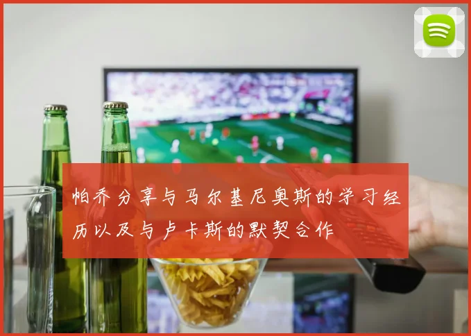 帕乔分享与马尔基尼奥斯的学习经历以及与卢卡斯的默契合作