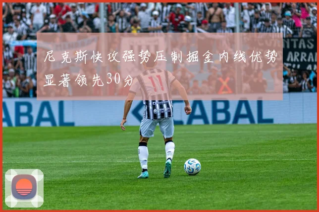 尼克斯快攻强势压制掘金内线优势显著领先30分
