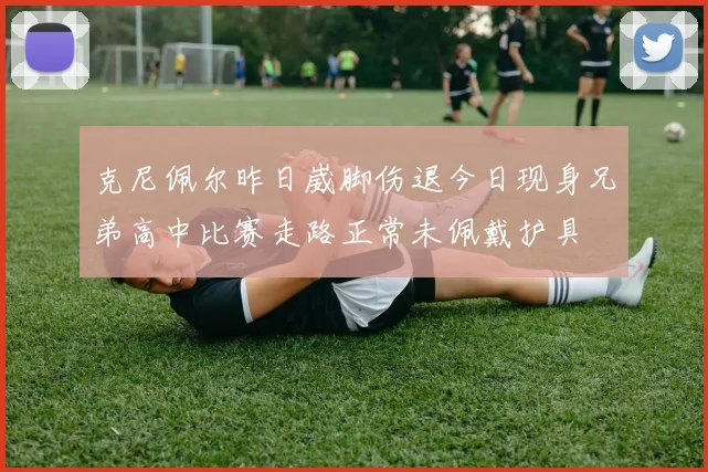 克尼佩尔昨日崴脚伤退今日现身兄弟高中比赛走路正常未佩戴护具
