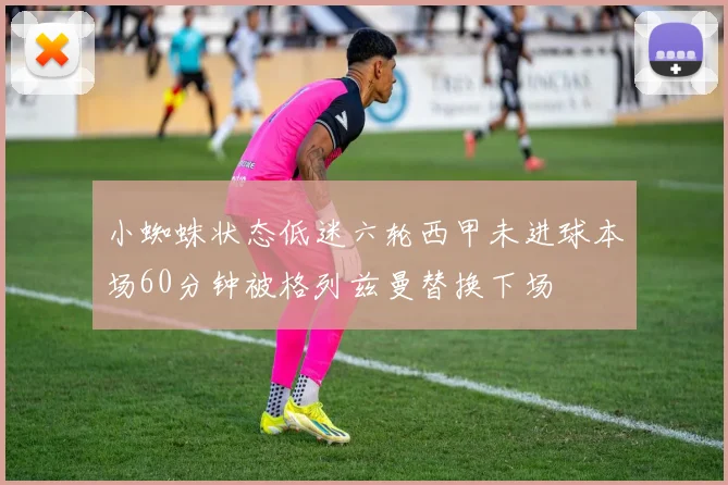 小蜘蛛状态低迷六轮西甲未进球本场60分钟被格列兹曼替换下场