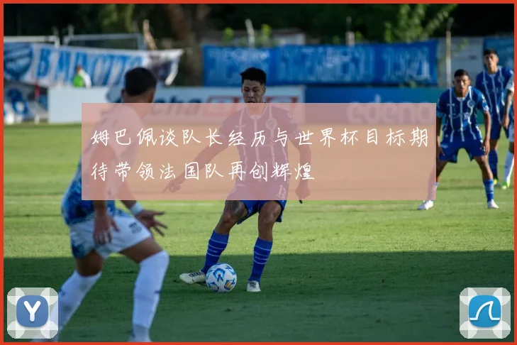 姆巴佩谈队长经历与世界杯目标期待带领法国队再创辉煌
