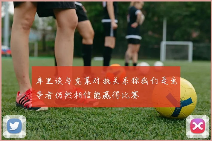 库里谈与克莱对抗关系称我们是竞争者仍然相信能赢得比赛