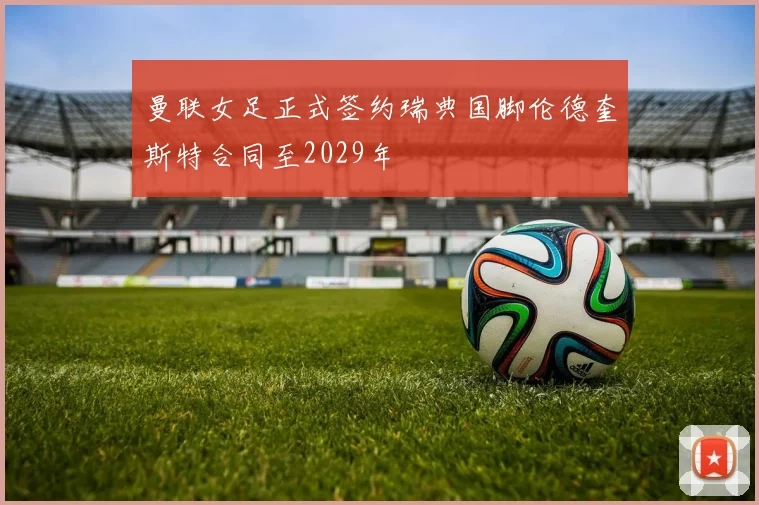 曼联女足正式签约瑞典国脚伦德奎斯特合同至2029年