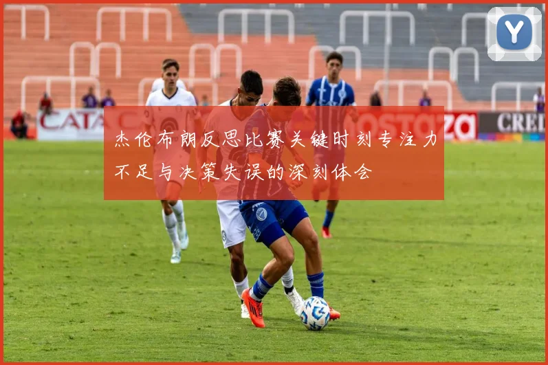 杰伦布朗反思比赛关键时刻专注力不足与决策失误的深刻体会