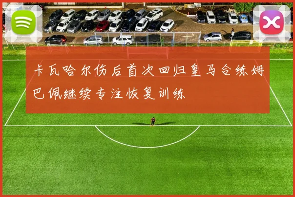 卡瓦哈尔伤后首次回归皇马合练姆巴佩继续专注恢复训练