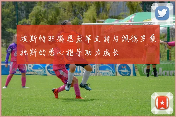 埃斯特旺感恩蓝军支持与佩德罗桑托斯的悉心指导助力成长