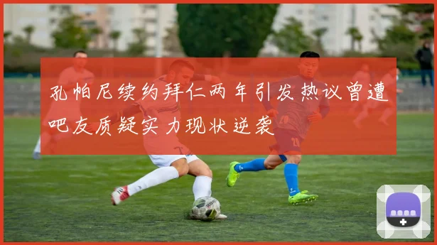 孔帕尼续约拜仁两年引发热议曾遭吧友质疑实力现状逆袭