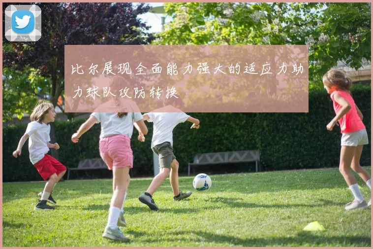 比尔展现全面能力强大的适应力助力球队攻防转换