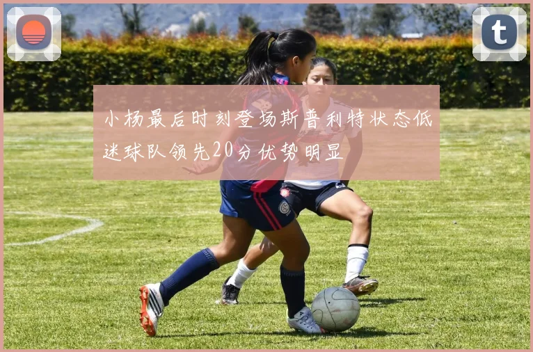 小杨最后时刻登场斯普利特状态低迷球队领先20分优势明显
