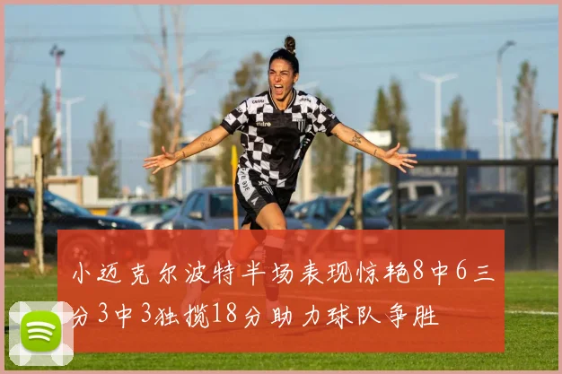 小迈克尔波特半场表现惊艳8中6三分3中3独揽18分助力球队争胜
