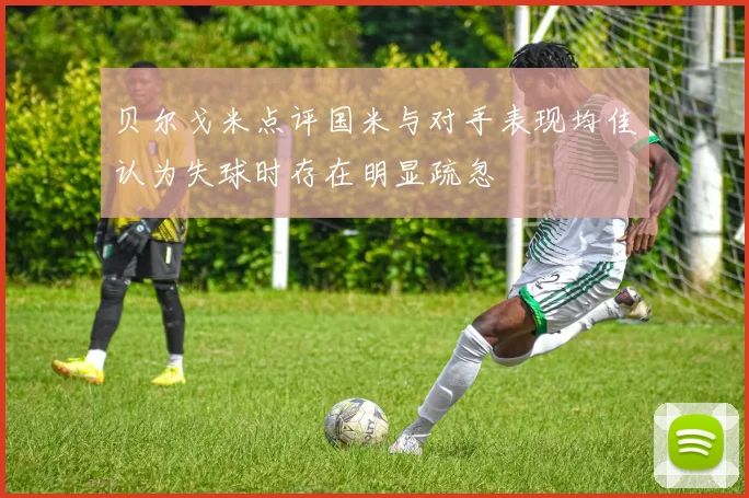 贝尔戈米点评国米与对手表现均佳认为失球时存在明显疏忽