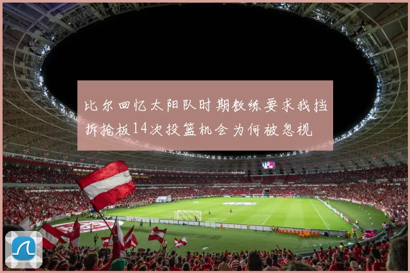 比尔回忆太阳队时期教练要求我挡拆抢板14次投篮机会为何被忽视