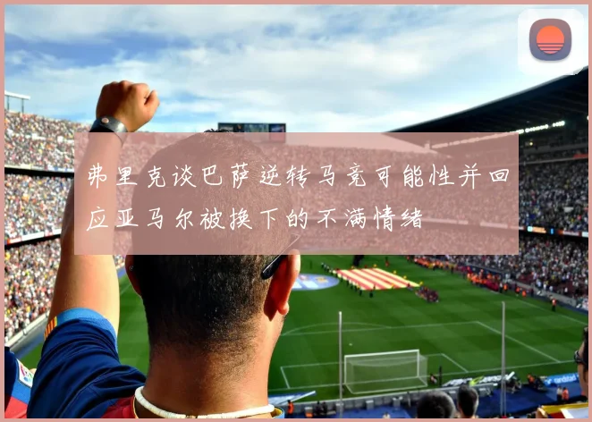 弗里克谈巴萨逆转马竞可能性并回应亚马尔被换下的不满情绪