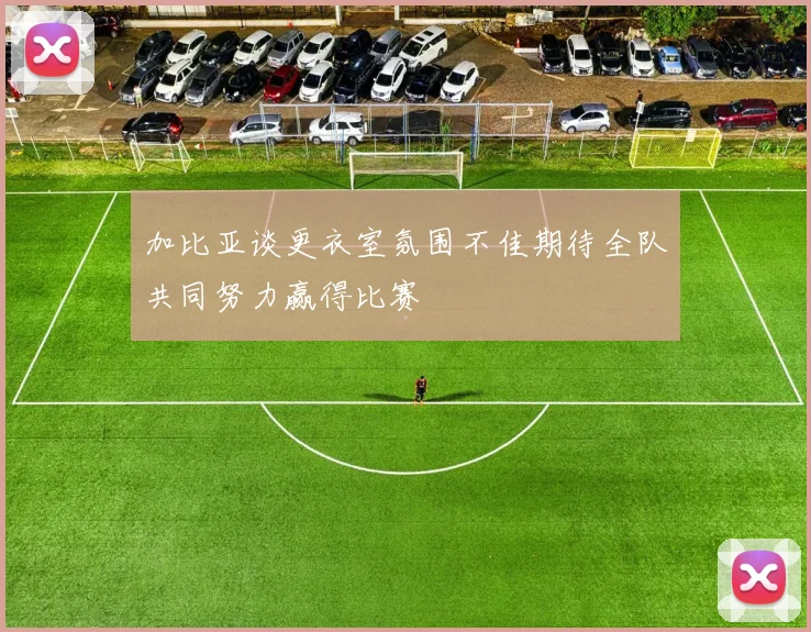 加比亚谈更衣室氛围不佳期待全队共同努力赢得比赛