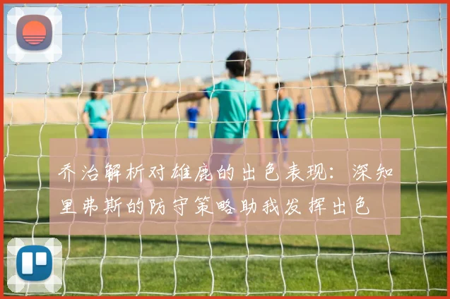 乔治解析对雄鹿的出色表现：深知里弗斯的防守策略助我发挥出色