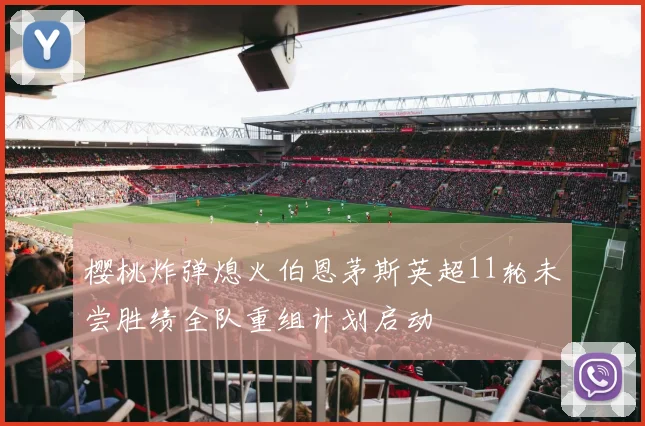 樱桃炸弹熄火伯恩茅斯英超11轮未尝胜绩全队重组计划启动