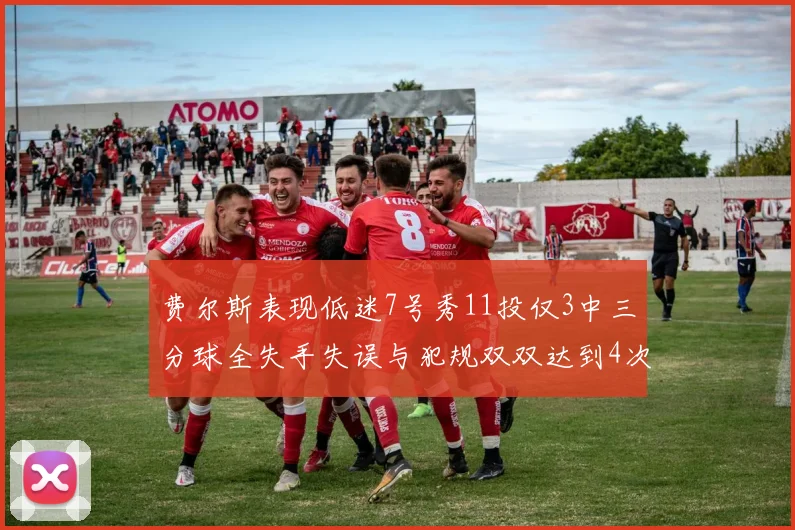 费尔斯表现低迷7号秀11投仅3中三分球全失手失误与犯规双双达到4次