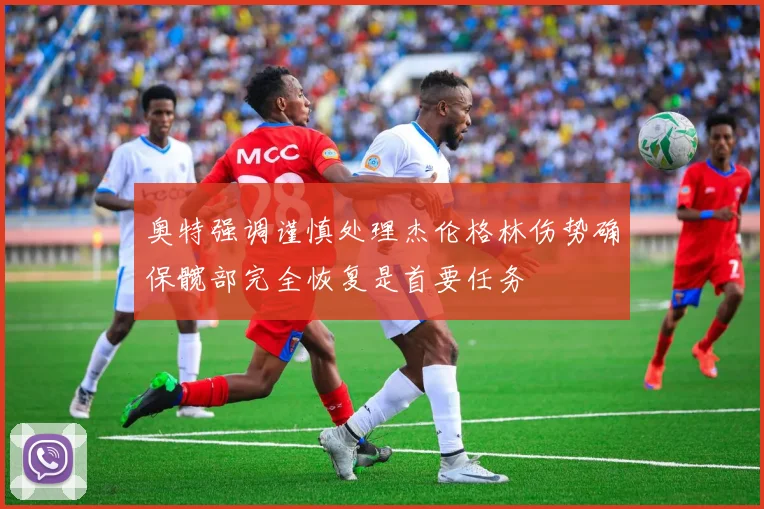 奥特强调谨慎处理杰伦格林伤势确保髋部完全恢复是首要任务