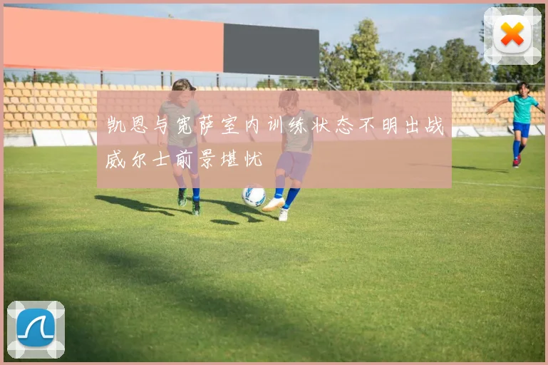 凯恩与宽萨室内训练状态不明出战威尔士前景堪忧